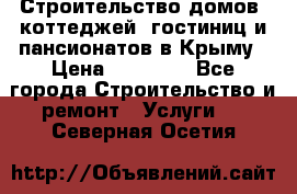 Строительство домов, коттеджей, гостиниц и пансионатов в Крыму › Цена ­ 35 000 - Все города Строительство и ремонт » Услуги   . Северная Осетия